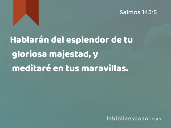 Hablarán del esplendor de tu gloriosa majestad, y meditaré en tus maravillas. - Salmos 145:5