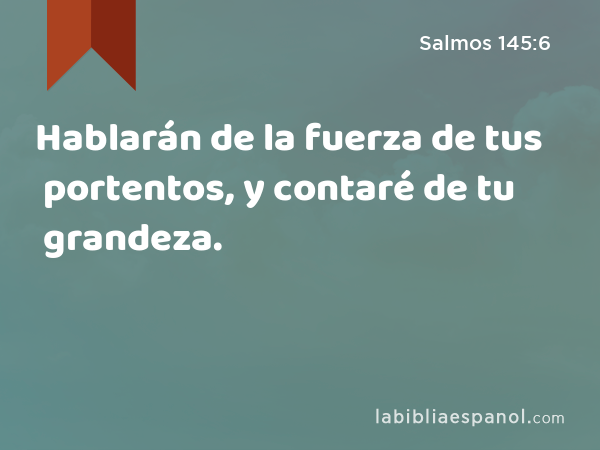 Hablarán de la fuerza de tus portentos, y contaré de tu grandeza. - Salmos 145:6