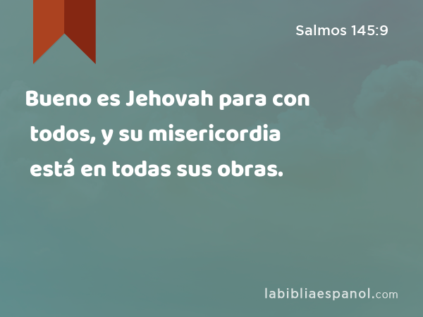 Bueno es Jehovah para con todos, y su misericordia está en todas sus obras. - Salmos 145:9