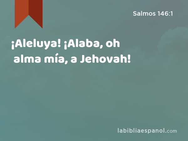 ¡Aleluya! ¡Alaba, oh alma mía, a Jehovah! - Salmos 146:1