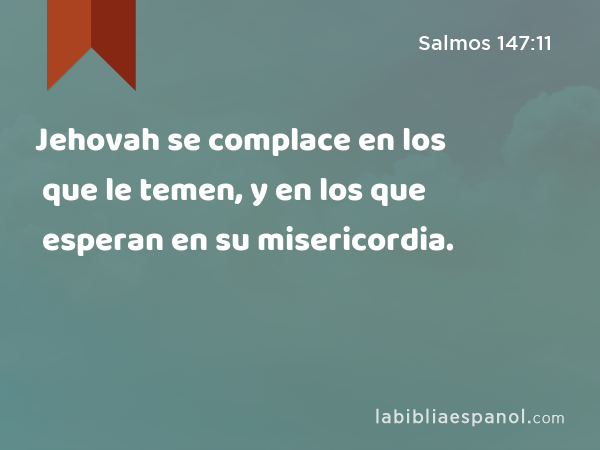 Jehovah se complace en los que le temen, y en los que esperan en su misericordia. - Salmos 147:11