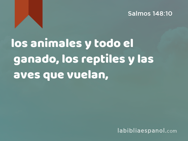 los animales y todo el ganado, los reptiles y las aves que vuelan, - Salmos 148:10