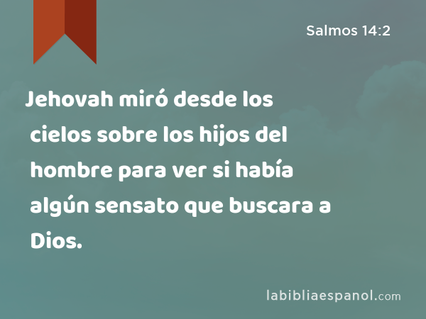 Jehovah miró desde los cielos sobre los hijos del hombre para ver si había algún sensato que buscara a Dios. - Salmos 14:2