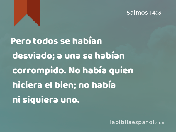 Pero todos se habían desviado; a una se habían corrompido. No había quien hiciera el bien; no había ni siquiera uno. - Salmos 14:3