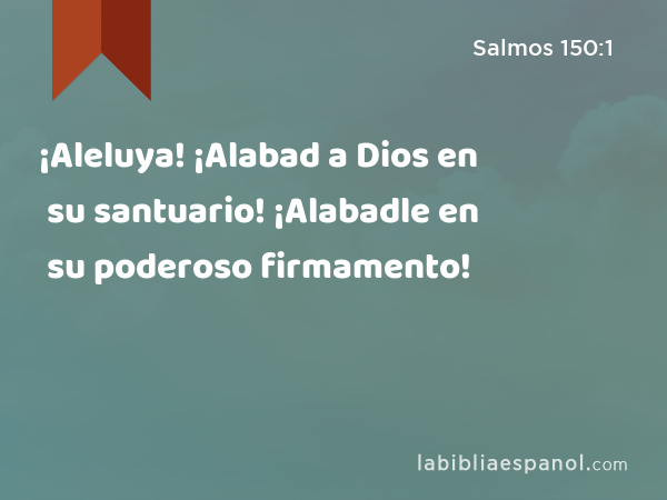 ¡Aleluya! ¡Alabad a Dios en su santuario! ¡Alabadle en su poderoso firmamento! - Salmos 150:1