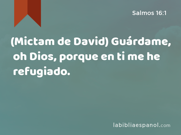 (Mictam de David) Guárdame, oh Dios, porque en ti me he refugiado. - Salmos 16:1