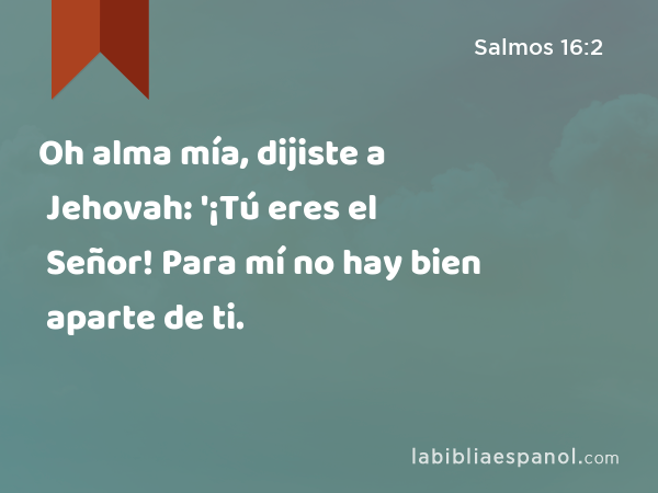 Oh alma mía, dijiste a Jehovah: '¡Tú eres el Señor! Para mí no hay bien aparte de ti. - Salmos 16:2