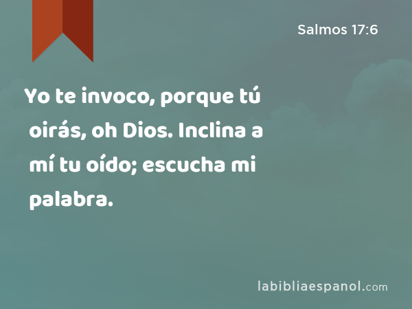 Yo te invoco, porque tú oirás, oh Dios. Inclina a mí tu oído; escucha mi palabra. - Salmos 17:6