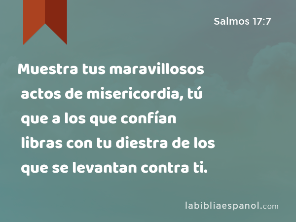 Muestra tus maravillosos actos de misericordia, tú que a los que confían libras con tu diestra de los que se levantan contra ti. - Salmos 17:7