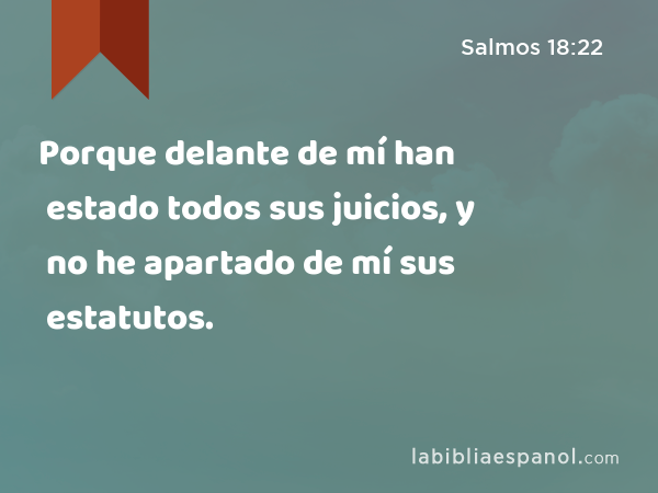 Porque delante de mí han estado todos sus juicios, y no he apartado de mí sus estatutos. - Salmos 18:22