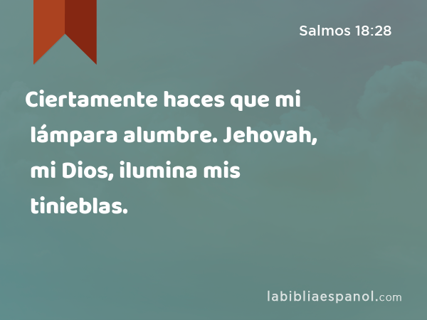 Ciertamente haces que mi lámpara alumbre. Jehovah, mi Dios, ilumina mis tinieblas. - Salmos 18:28