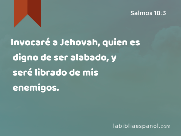 Invocaré a Jehovah, quien es digno de ser alabado, y seré librado de mis enemigos. - Salmos 18:3