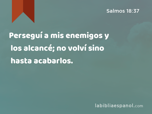 Perseguí a mis enemigos y los alcancé; no volví sino hasta acabarlos. - Salmos 18:37