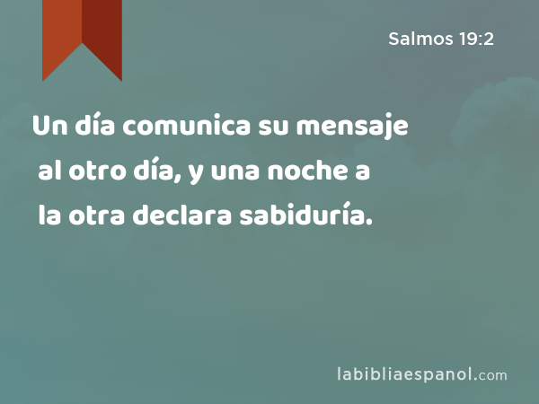 Un día comunica su mensaje al otro día, y una noche a la otra declara sabiduría. - Salmos 19:2