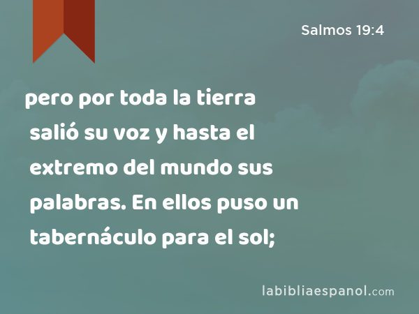 pero por toda la tierra salió su voz y hasta el extremo del mundo sus palabras. En ellos puso un tabernáculo para el sol; - Salmos 19:4