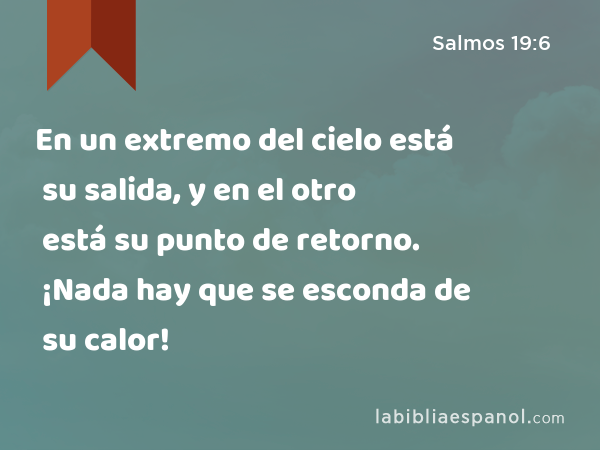 En un extremo del cielo está su salida, y en el otro está su punto de retorno. ¡Nada hay que se esconda de su calor! - Salmos 19:6