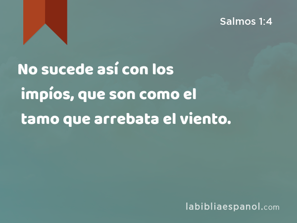 No sucede así con los impíos, que son como el tamo que arrebata el viento. - Salmos 1:4