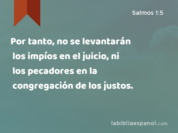 Por tanto, no se levantarán los impíos en el juicio, ni los pecadores en la congregación de los justos. - Salmos 1:5