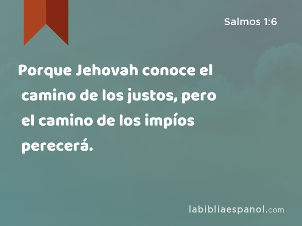 Porque Jehovah conoce el camino de los justos, pero el camino de los impíos perecerá. - Salmos 1:6