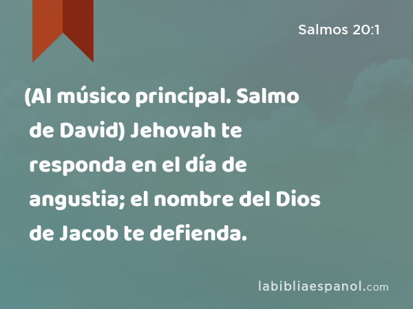 (Al músico principal. Salmo de David) Jehovah te responda en el día de angustia; el nombre del Dios de Jacob te defienda. - Salmos 20:1