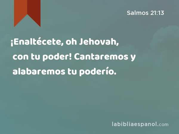 ¡Enaltécete, oh Jehovah, con tu poder! Cantaremos y alabaremos tu poderío. - Salmos 21:13