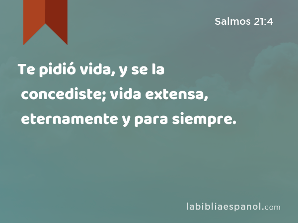 Te pidió vida, y se la concediste; vida extensa, eternamente y para siempre. - Salmos 21:4