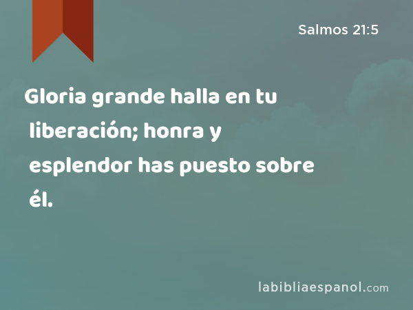 Gloria grande halla en tu liberación; honra y esplendor has puesto sobre él. - Salmos 21:5