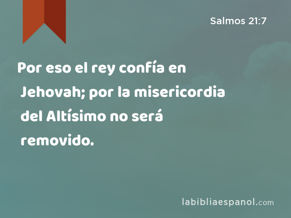 Por eso el rey confía en Jehovah; por la misericordia del Altísimo no será removido. - Salmos 21:7