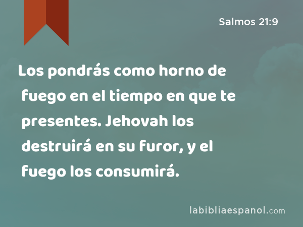 Los pondrás como horno de fuego en el tiempo en que te presentes. Jehovah los destruirá en su furor, y el fuego los consumirá. - Salmos 21:9