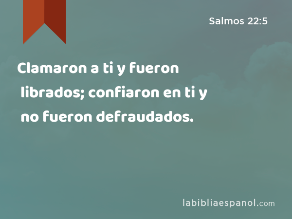 Clamaron a ti y fueron librados; confiaron en ti y no fueron defraudados. - Salmos 22:5