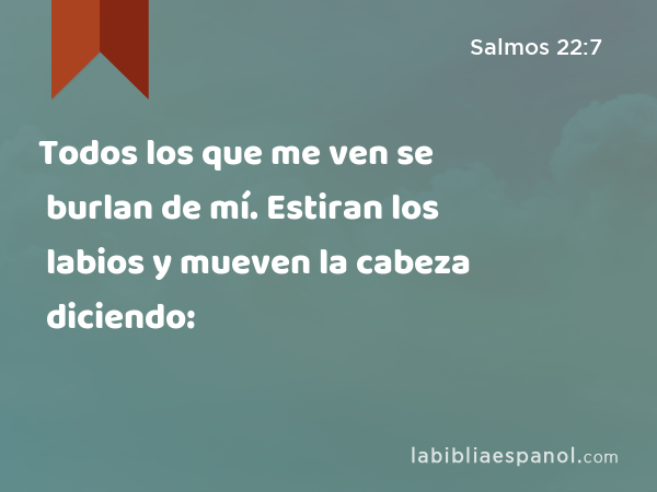 Todos los que me ven se burlan de mí. Estiran los labios y mueven la cabeza diciendo: - Salmos 22:7