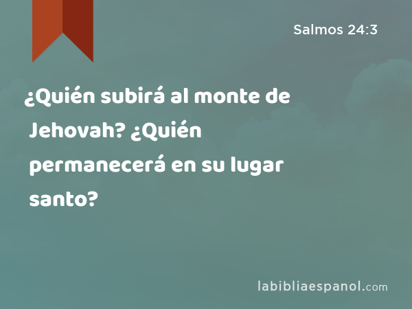 ¿Quién subirá al monte de Jehovah? ¿Quién permanecerá en su lugar santo? - Salmos 24:3