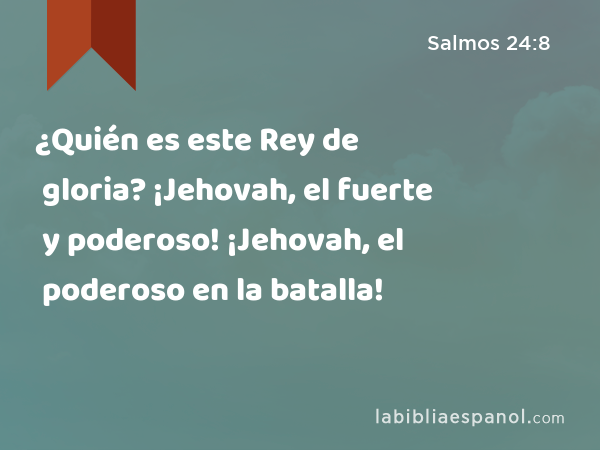 ¿Quién es este Rey de gloria? ¡Jehovah, el fuerte y poderoso! ¡Jehovah, el poderoso en la batalla! - Salmos 24:8