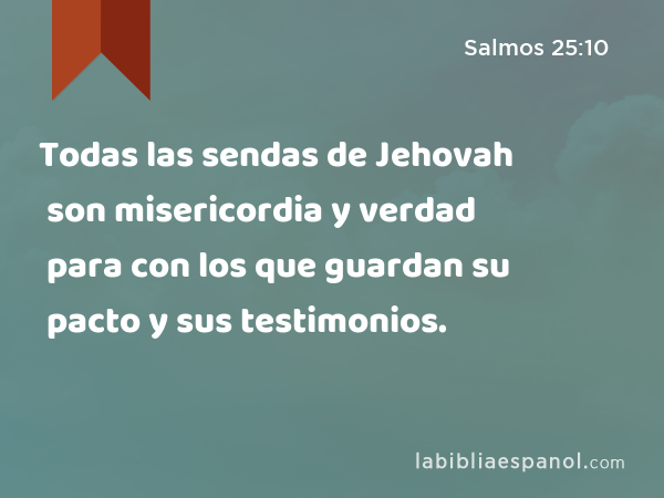 Todas las sendas de Jehovah son misericordia y verdad para con los que guardan su pacto y sus testimonios. - Salmos 25:10