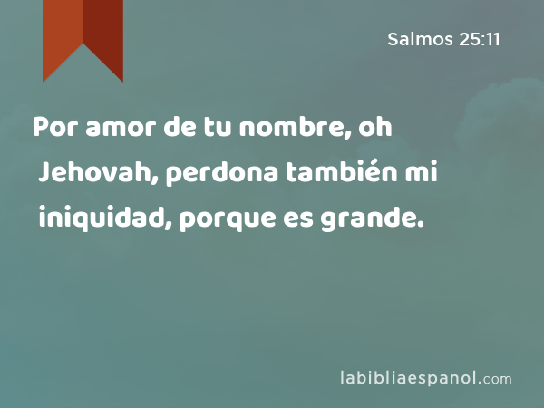 Por amor de tu nombre, oh Jehovah, perdona también mi iniquidad, porque es grande. - Salmos 25:11