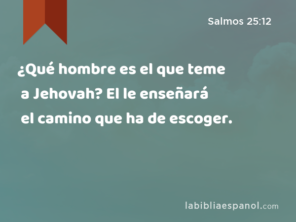 ¿Qué hombre es el que teme a Jehovah? El le enseñará el camino que ha de escoger. - Salmos 25:12