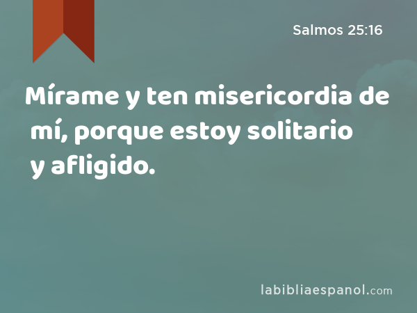 Mírame y ten misericordia de mí, porque estoy solitario y afligido. - Salmos 25:16