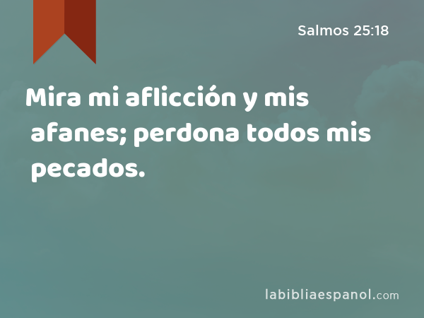 Mira mi aflicción y mis afanes; perdona todos mis pecados. - Salmos 25:18