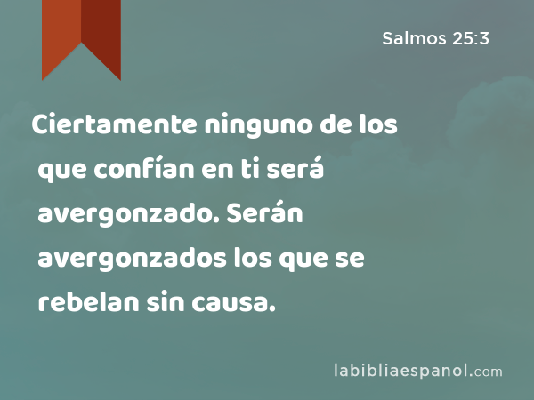 Ciertamente ninguno de los que confían en ti será avergonzado. Serán avergonzados los que se rebelan sin causa. - Salmos 25:3