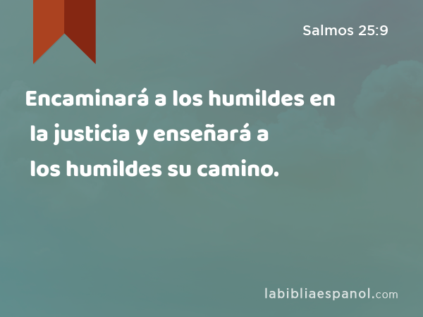 Encaminará a los humildes en la justicia y enseñará a los humildes su camino. - Salmos 25:9