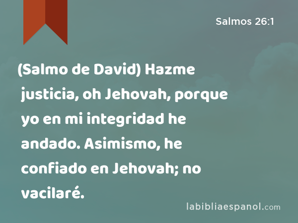 (Salmo de David) Hazme justicia, oh Jehovah, porque yo en mi integridad he andado. Asimismo, he confiado en Jehovah; no vacilaré. - Salmos 26:1