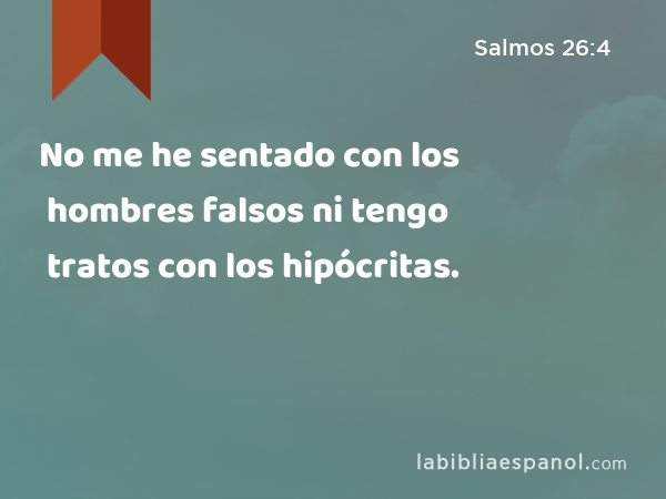 No me he sentado con los hombres falsos ni tengo tratos con los hipócritas. - Salmos 26:4