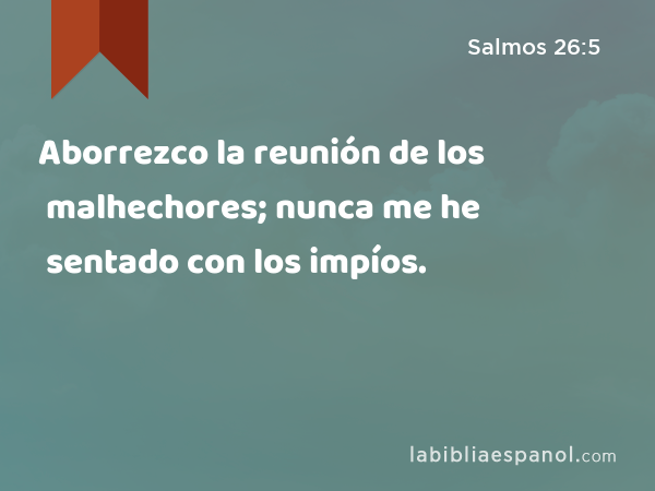 Aborrezco la reunión de los malhechores; nunca me he sentado con los impíos. - Salmos 26:5