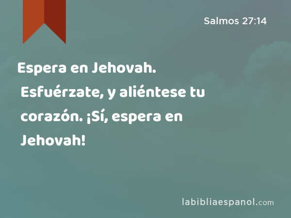 Espera en Jehovah. Esfuérzate, y aliéntese tu corazón. ¡Sí, espera en Jehovah! - Salmos 27:14