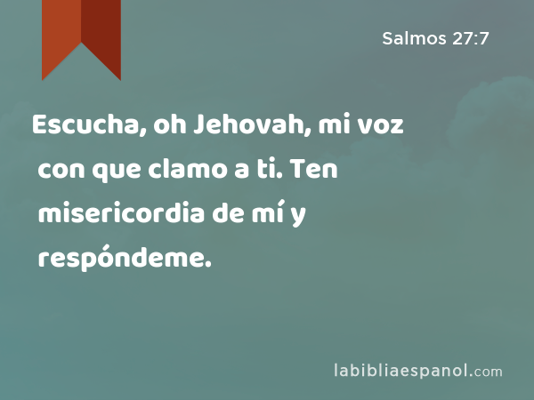 Escucha, oh Jehovah, mi voz con que clamo a ti. Ten misericordia de mí y respóndeme. - Salmos 27:7