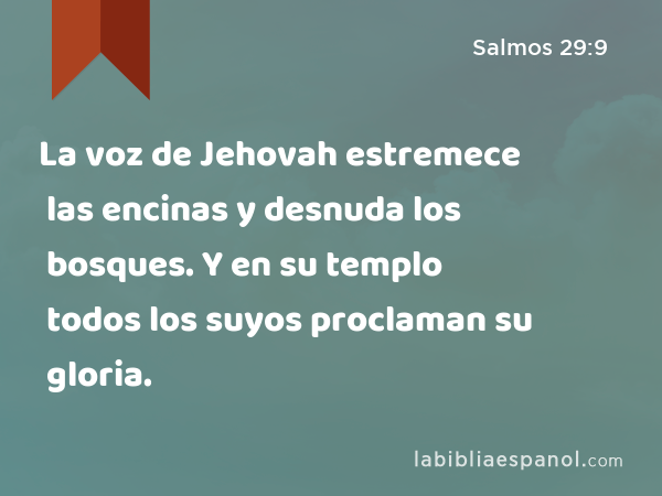 La voz de Jehovah estremece las encinas y desnuda los bosques. Y en su templo todos los suyos proclaman su gloria. - Salmos 29:9