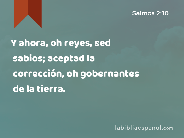 Y ahora, oh reyes, sed sabios; aceptad la corrección, oh gobernantes de la tierra. - Salmos 2:10