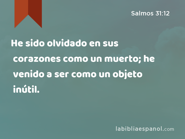 He sido olvidado en sus corazones como un muerto; he venido a ser como un objeto inútil. - Salmos 31:12