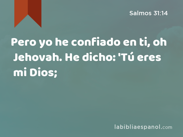 Pero yo he confiado en ti, oh Jehovah. He dicho: 'Tú eres mi Dios; - Salmos 31:14