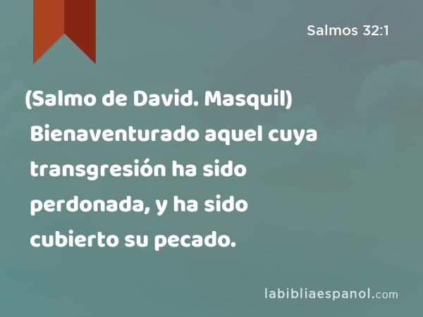 (Salmo de David. Masquil) Bienaventurado aquel cuya transgresión ha sido perdonada, y ha sido cubierto su pecado. - Salmos 32:1